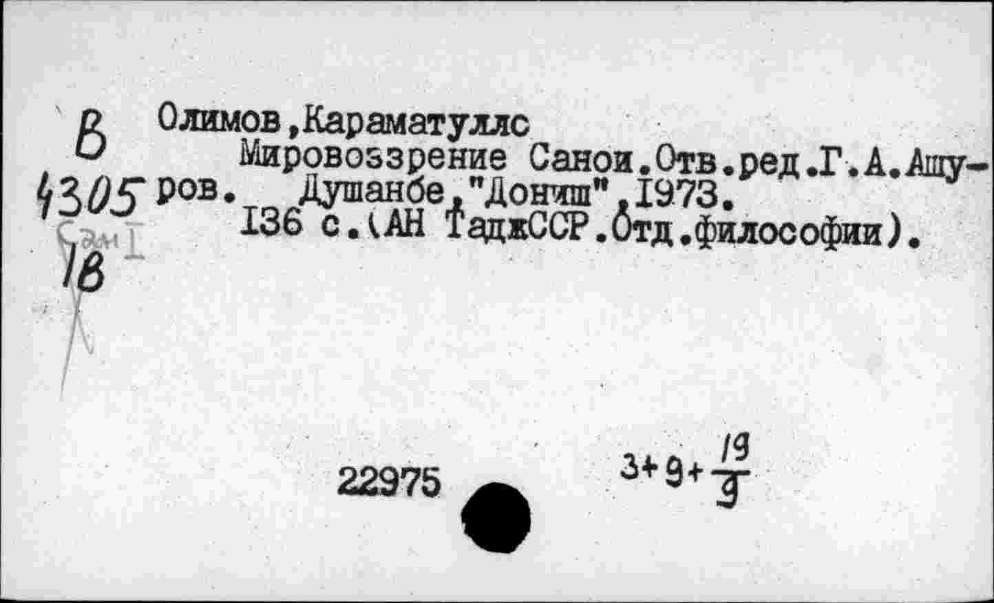 ﻿6 0лимов »Караматуллс
Мировоззрение Саной.Отв.ред.Г. А. Ашу-Душанбе, "Дошли", 1973.
-^б СЛАН ТаджССР. Отд .философии).
22975
